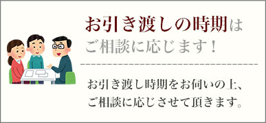 お引き渡しの時期は
ご相談に応じます！