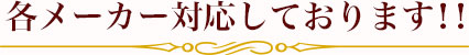 各メーカーに対応しております！